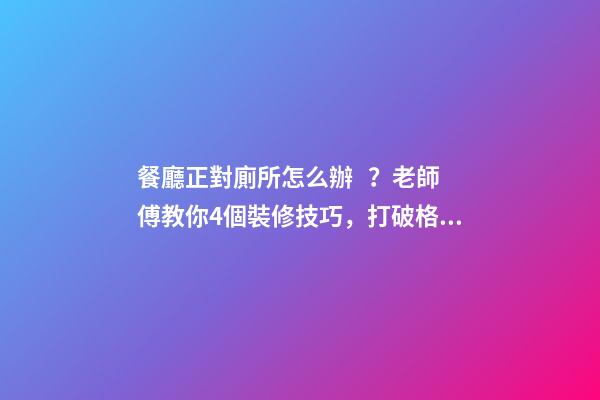 餐廳正對廁所怎么辦？老師傅教你4個裝修技巧，打破格局彰顯大氣